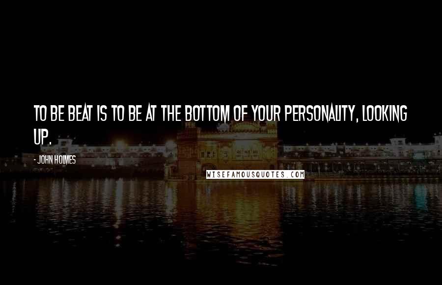 John Holmes Quotes: To be beat is to be at the bottom of your personality, looking up.