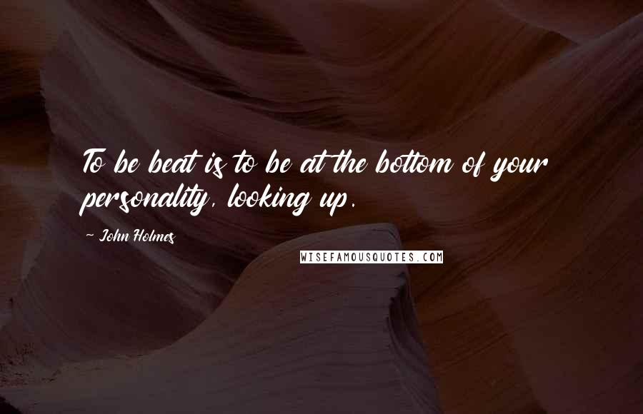 John Holmes Quotes: To be beat is to be at the bottom of your personality, looking up.