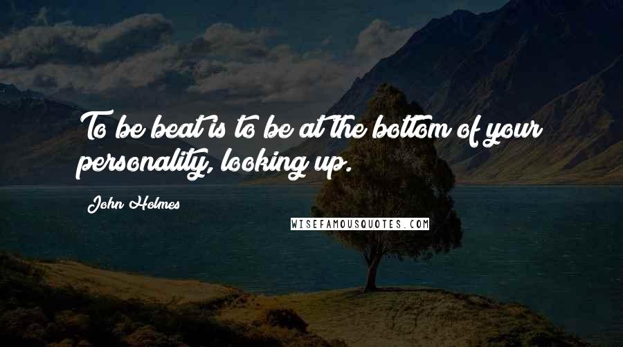 John Holmes Quotes: To be beat is to be at the bottom of your personality, looking up.