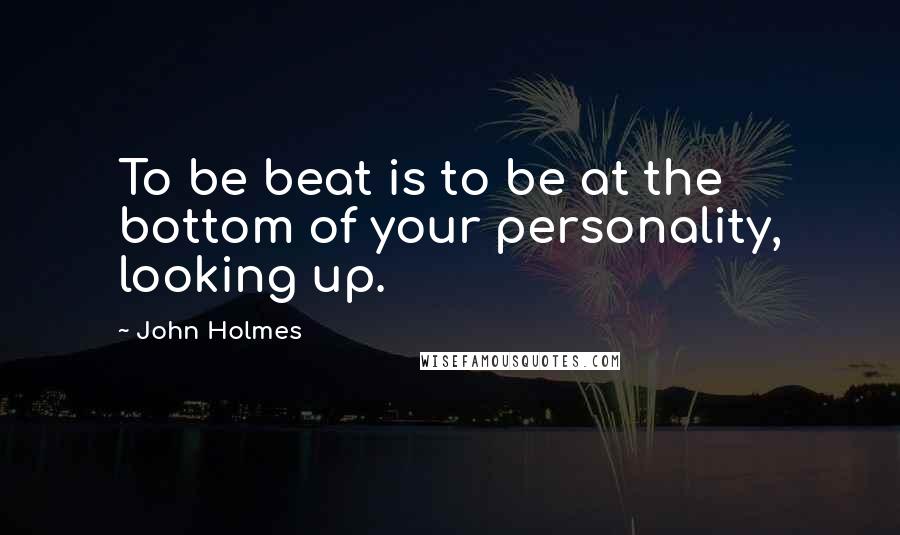 John Holmes Quotes: To be beat is to be at the bottom of your personality, looking up.