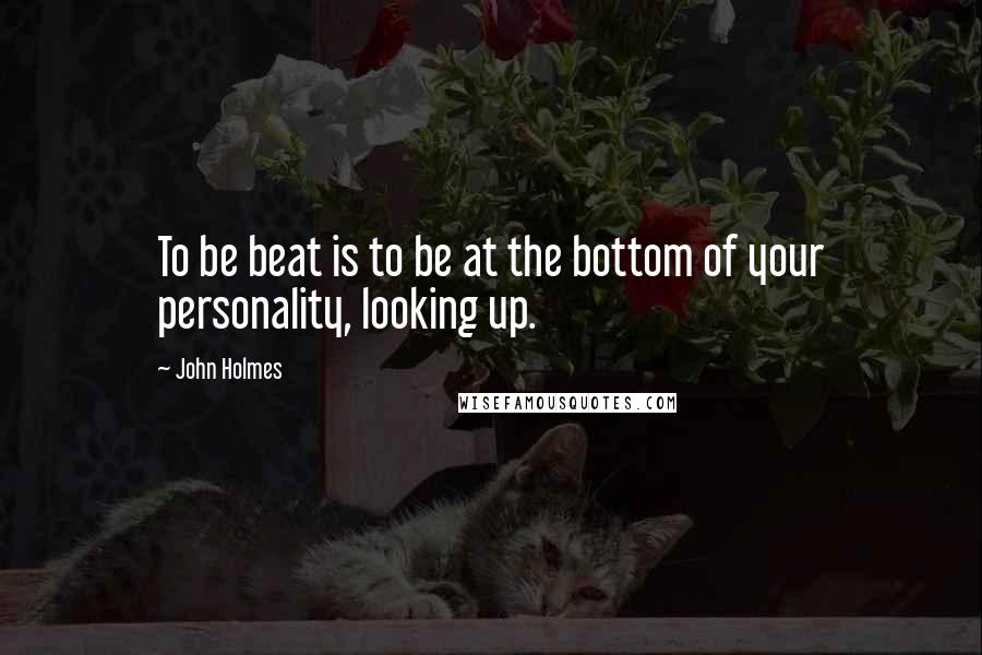John Holmes Quotes: To be beat is to be at the bottom of your personality, looking up.