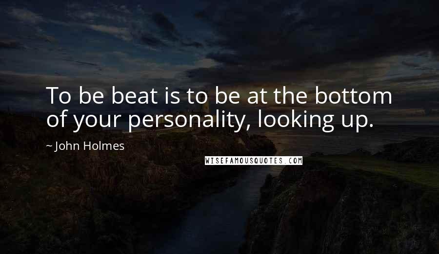 John Holmes Quotes: To be beat is to be at the bottom of your personality, looking up.