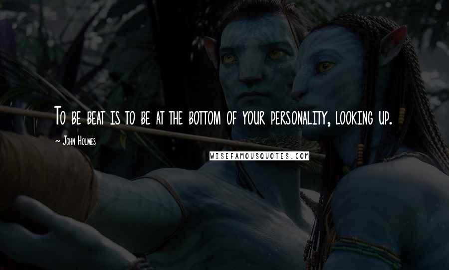 John Holmes Quotes: To be beat is to be at the bottom of your personality, looking up.