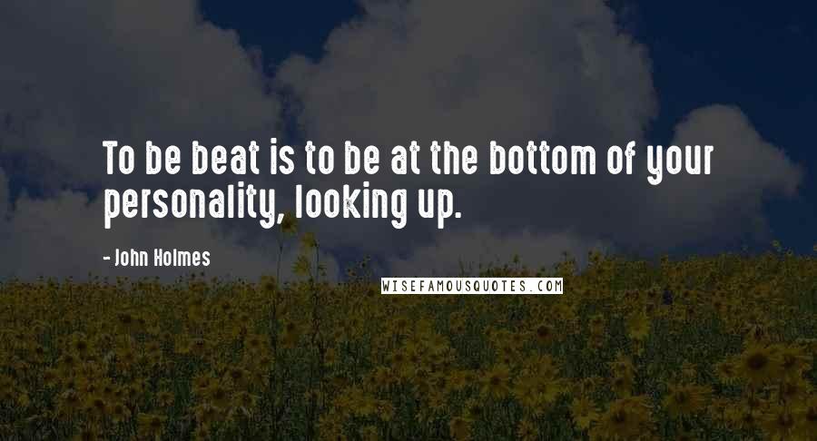 John Holmes Quotes: To be beat is to be at the bottom of your personality, looking up.