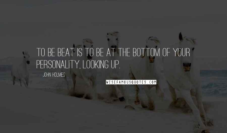 John Holmes Quotes: To be beat is to be at the bottom of your personality, looking up.