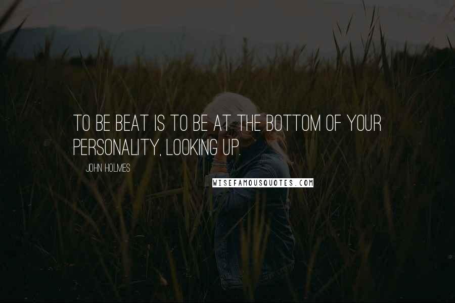 John Holmes Quotes: To be beat is to be at the bottom of your personality, looking up.