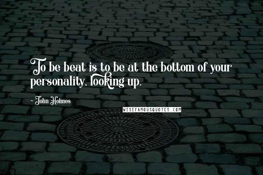 John Holmes Quotes: To be beat is to be at the bottom of your personality, looking up.