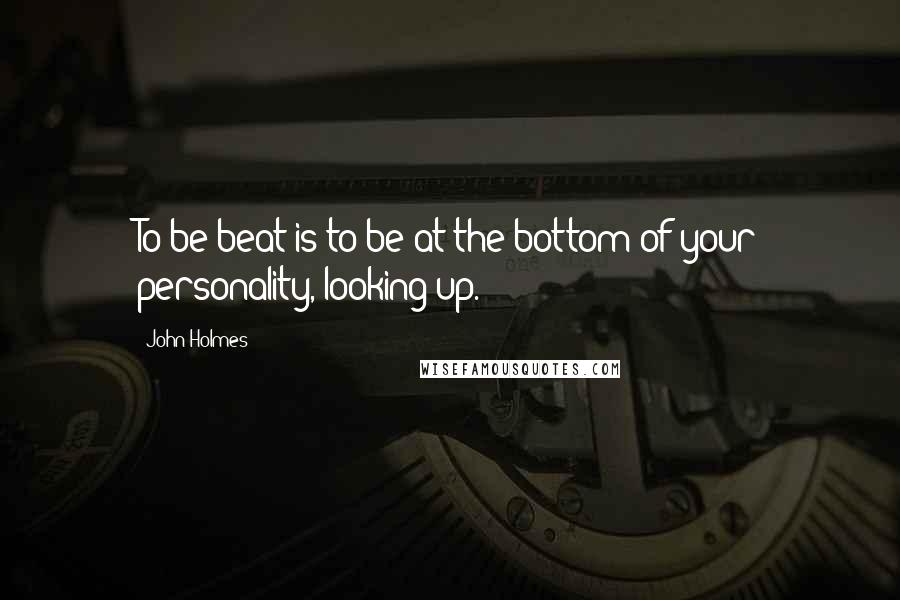 John Holmes Quotes: To be beat is to be at the bottom of your personality, looking up.