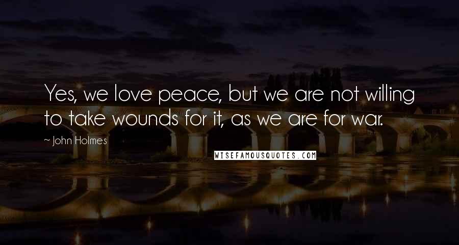 John Holmes Quotes: Yes, we love peace, but we are not willing to take wounds for it, as we are for war.