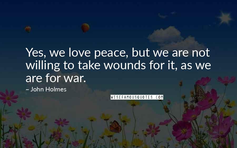 John Holmes Quotes: Yes, we love peace, but we are not willing to take wounds for it, as we are for war.