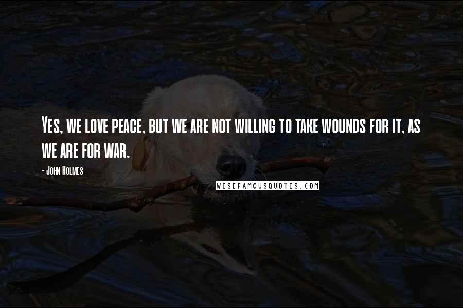 John Holmes Quotes: Yes, we love peace, but we are not willing to take wounds for it, as we are for war.