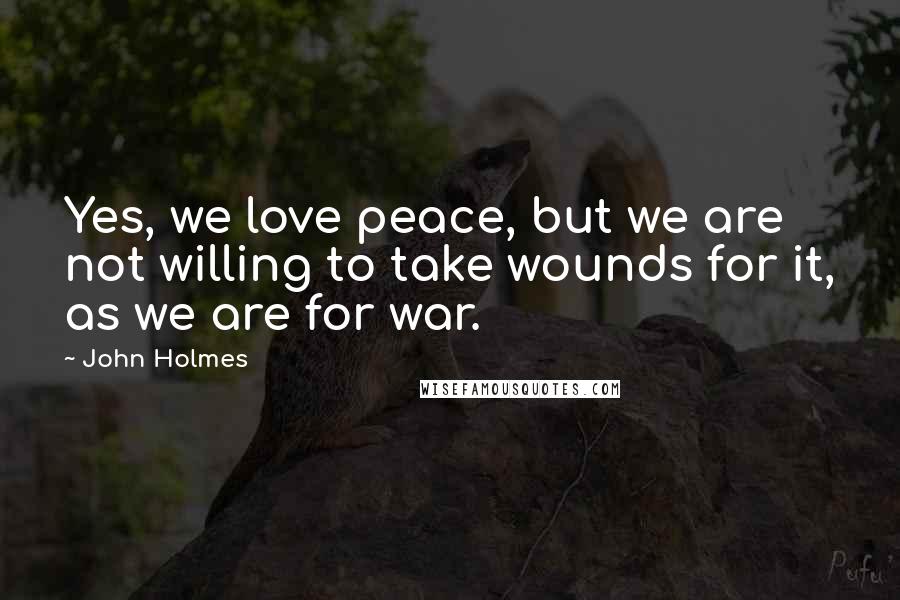 John Holmes Quotes: Yes, we love peace, but we are not willing to take wounds for it, as we are for war.