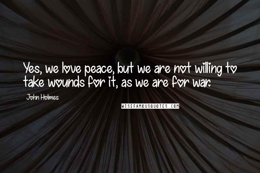 John Holmes Quotes: Yes, we love peace, but we are not willing to take wounds for it, as we are for war.