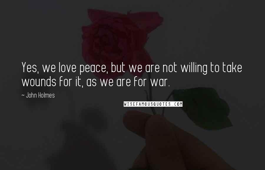 John Holmes Quotes: Yes, we love peace, but we are not willing to take wounds for it, as we are for war.