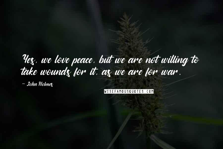 John Holmes Quotes: Yes, we love peace, but we are not willing to take wounds for it, as we are for war.