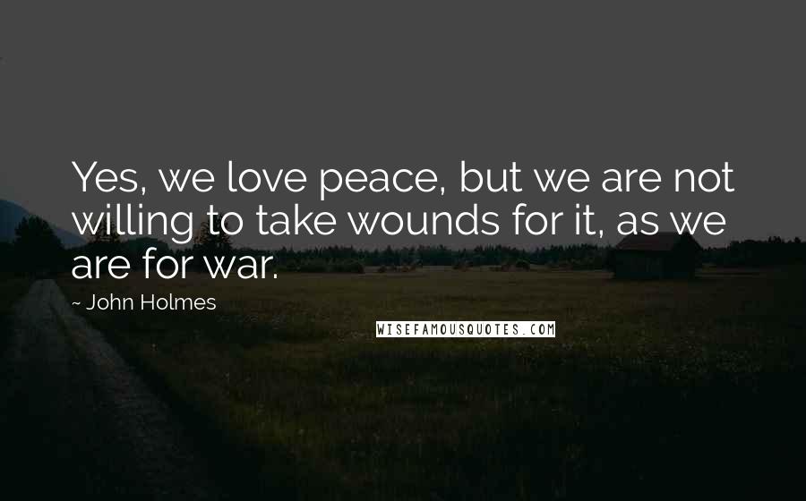 John Holmes Quotes: Yes, we love peace, but we are not willing to take wounds for it, as we are for war.