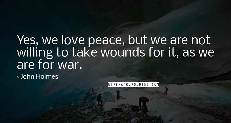 John Holmes Quotes: Yes, we love peace, but we are not willing to take wounds for it, as we are for war.