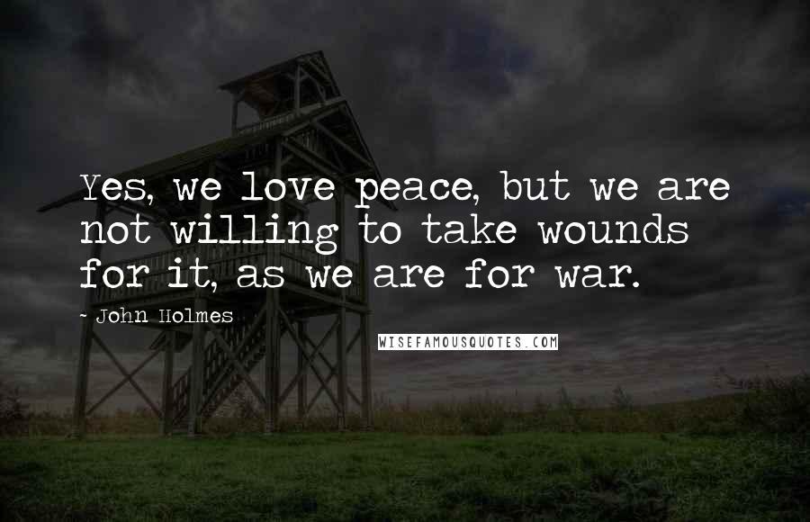 John Holmes Quotes: Yes, we love peace, but we are not willing to take wounds for it, as we are for war.