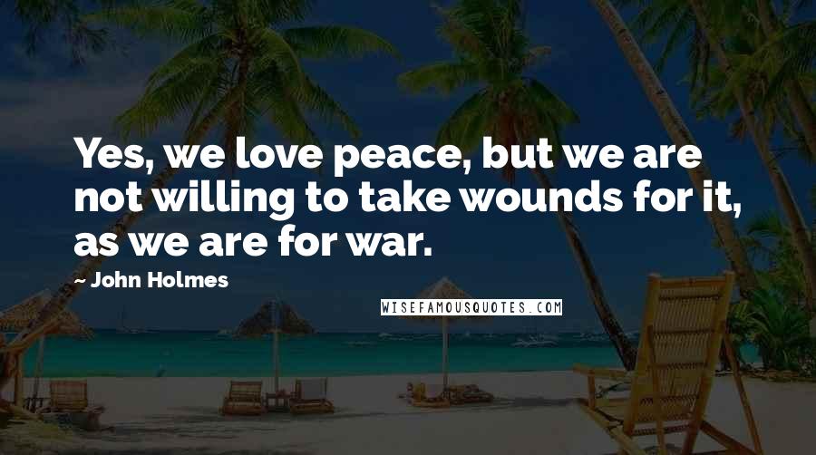 John Holmes Quotes: Yes, we love peace, but we are not willing to take wounds for it, as we are for war.