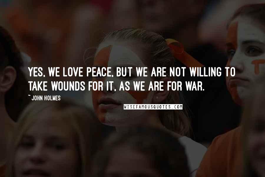 John Holmes Quotes: Yes, we love peace, but we are not willing to take wounds for it, as we are for war.