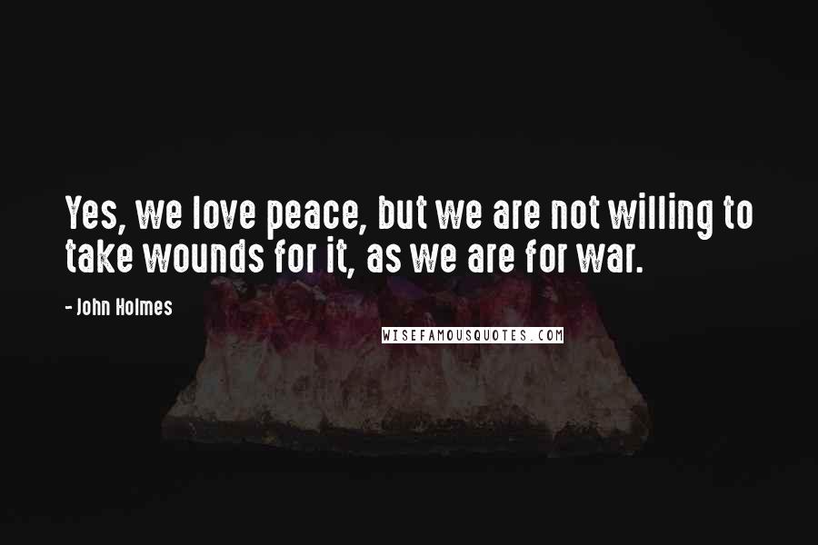 John Holmes Quotes: Yes, we love peace, but we are not willing to take wounds for it, as we are for war.