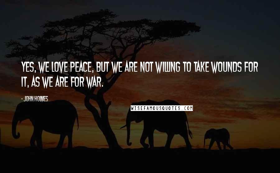 John Holmes Quotes: Yes, we love peace, but we are not willing to take wounds for it, as we are for war.