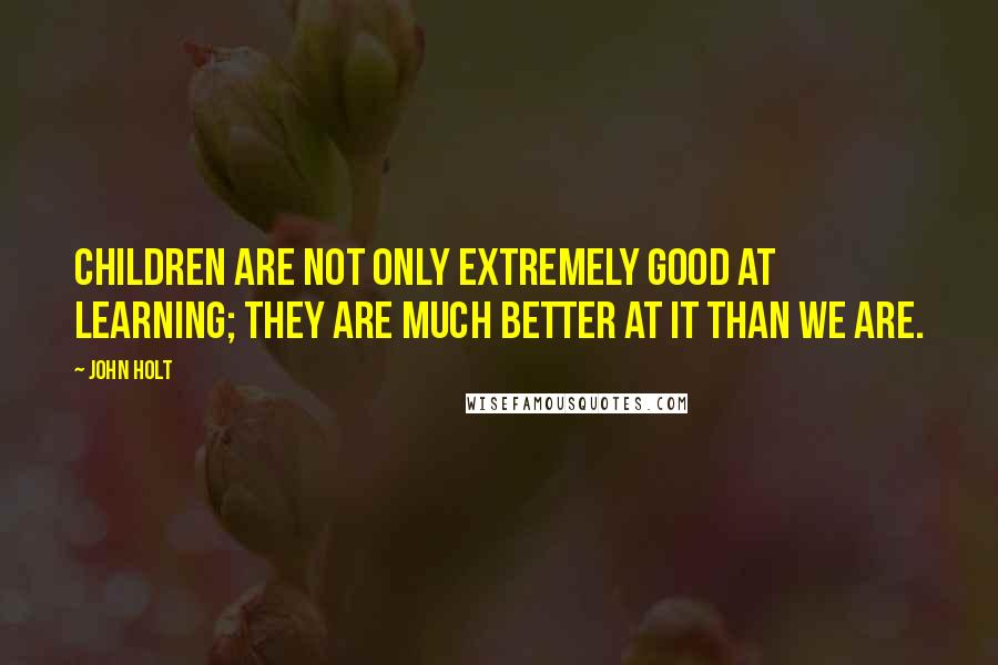 John Holt Quotes: Children are not only extremely good at learning; they are much better at it than we are.