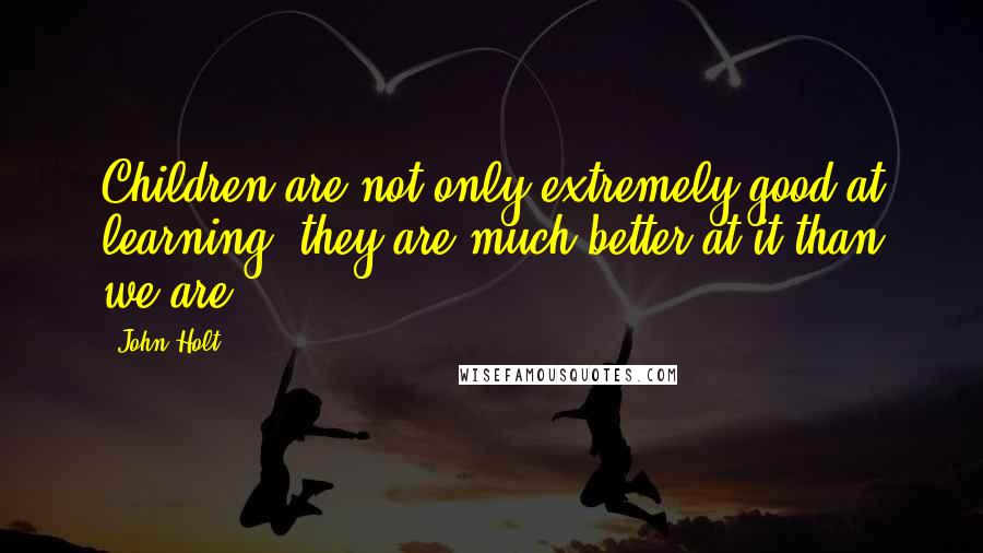 John Holt Quotes: Children are not only extremely good at learning; they are much better at it than we are.