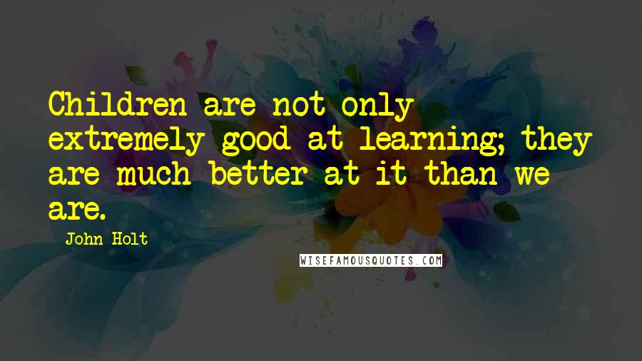 John Holt Quotes: Children are not only extremely good at learning; they are much better at it than we are.