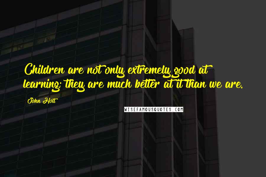 John Holt Quotes: Children are not only extremely good at learning; they are much better at it than we are.