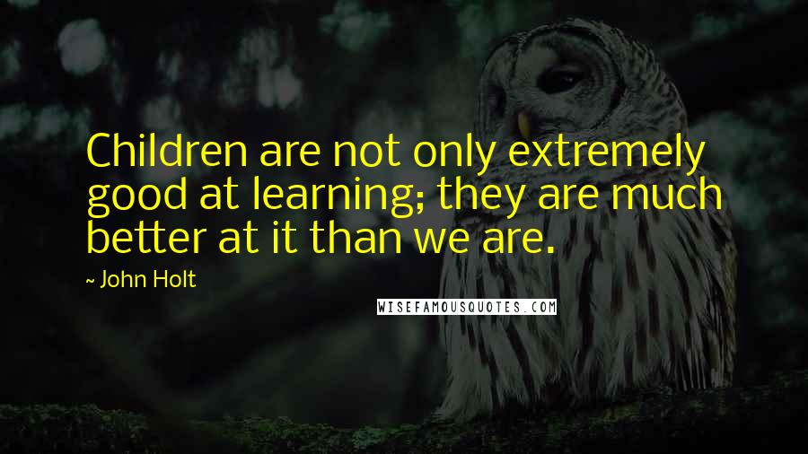 John Holt Quotes: Children are not only extremely good at learning; they are much better at it than we are.