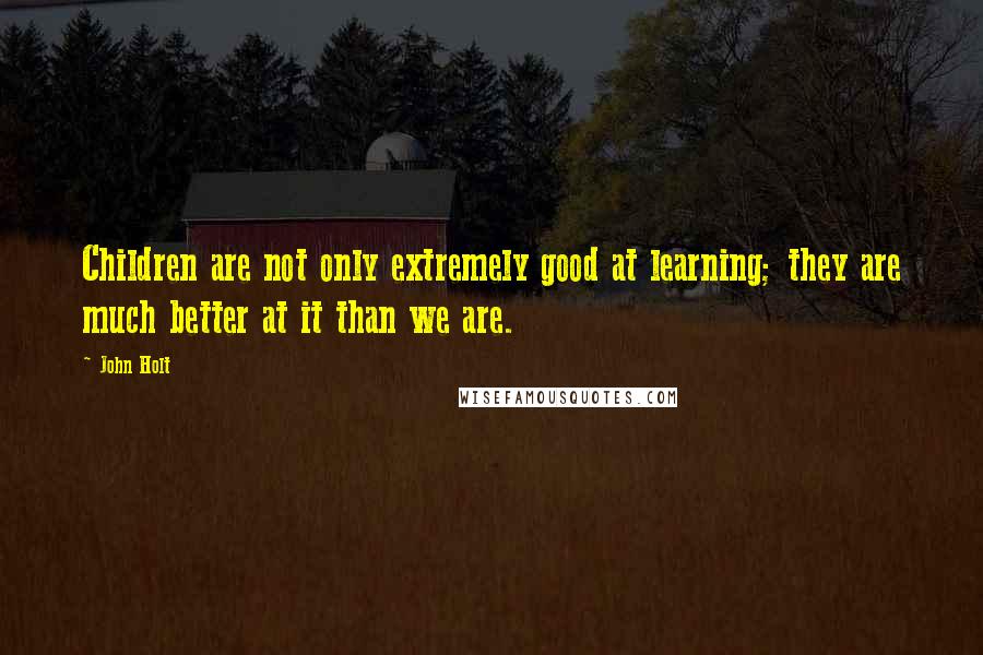 John Holt Quotes: Children are not only extremely good at learning; they are much better at it than we are.