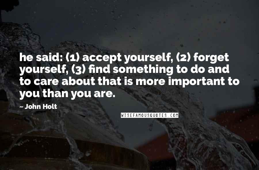 John Holt Quotes: he said: (1) accept yourself, (2) forget yourself, (3) find something to do and to care about that is more important to you than you are.