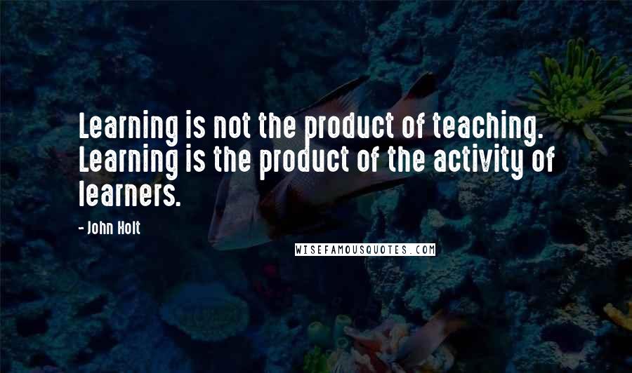 John Holt Quotes: Learning is not the product of teaching. Learning is the product of the activity of learners.