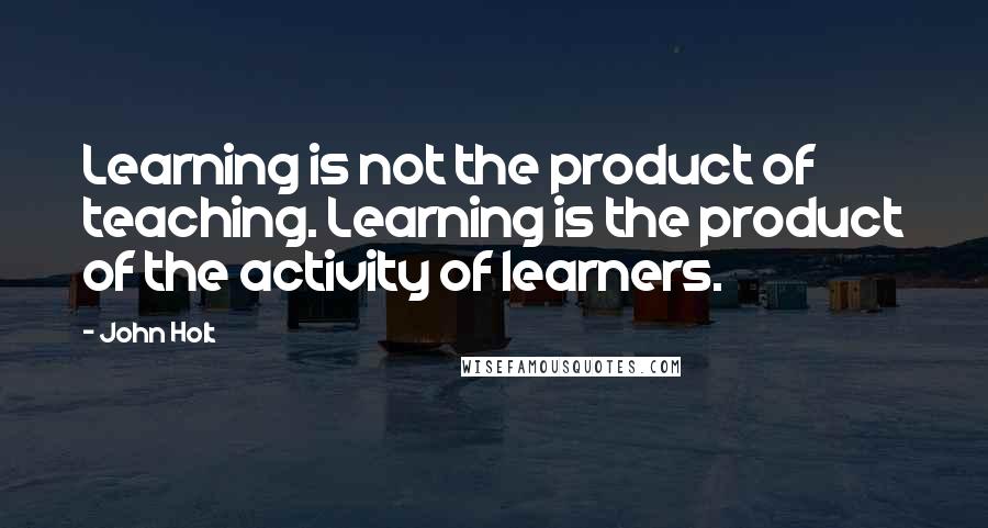 John Holt Quotes: Learning is not the product of teaching. Learning is the product of the activity of learners.