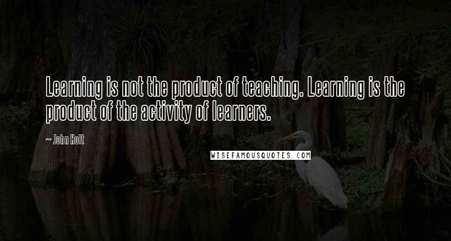 John Holt Quotes: Learning is not the product of teaching. Learning is the product of the activity of learners.