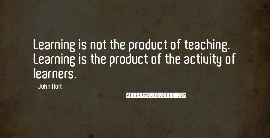 John Holt Quotes: Learning is not the product of teaching. Learning is the product of the activity of learners.