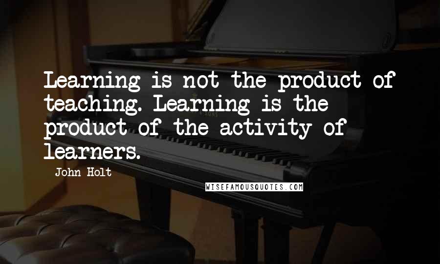 John Holt Quotes: Learning is not the product of teaching. Learning is the product of the activity of learners.