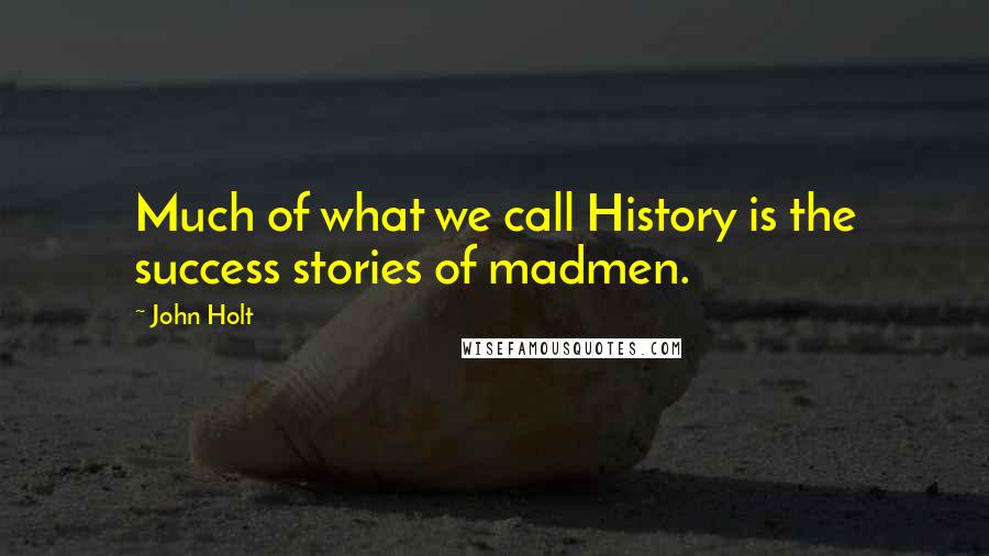 John Holt Quotes: Much of what we call History is the success stories of madmen.