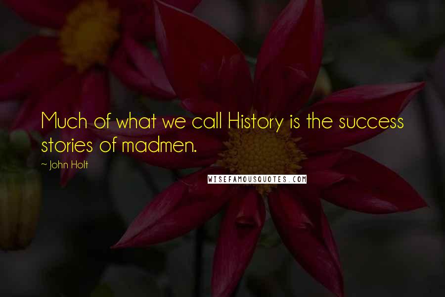 John Holt Quotes: Much of what we call History is the success stories of madmen.