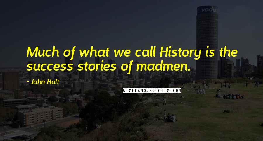 John Holt Quotes: Much of what we call History is the success stories of madmen.