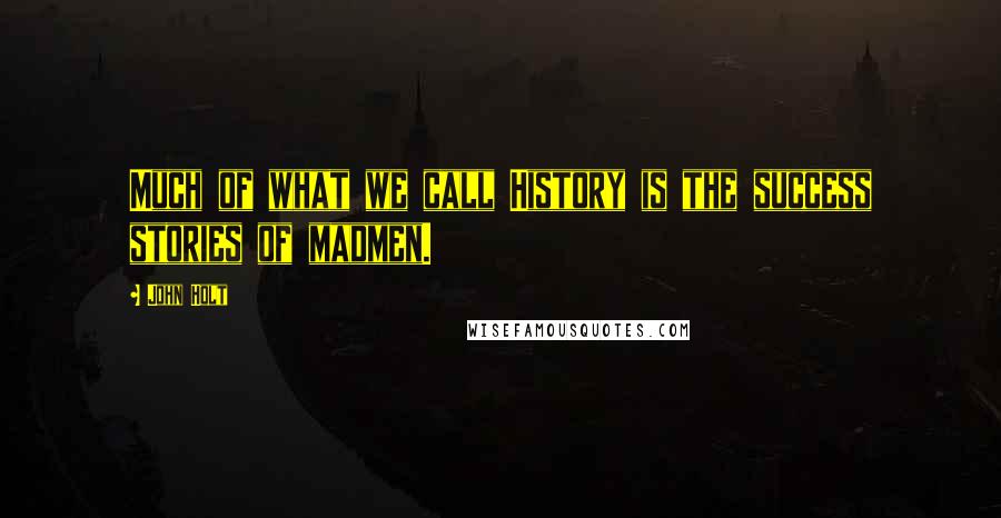 John Holt Quotes: Much of what we call History is the success stories of madmen.