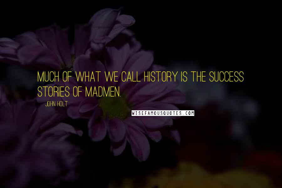 John Holt Quotes: Much of what we call History is the success stories of madmen.