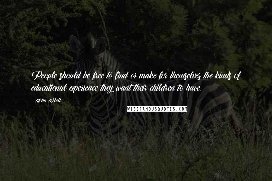 John Holt Quotes: People should be free to find or make for themselves the kinds of educational experience they want their children to have.