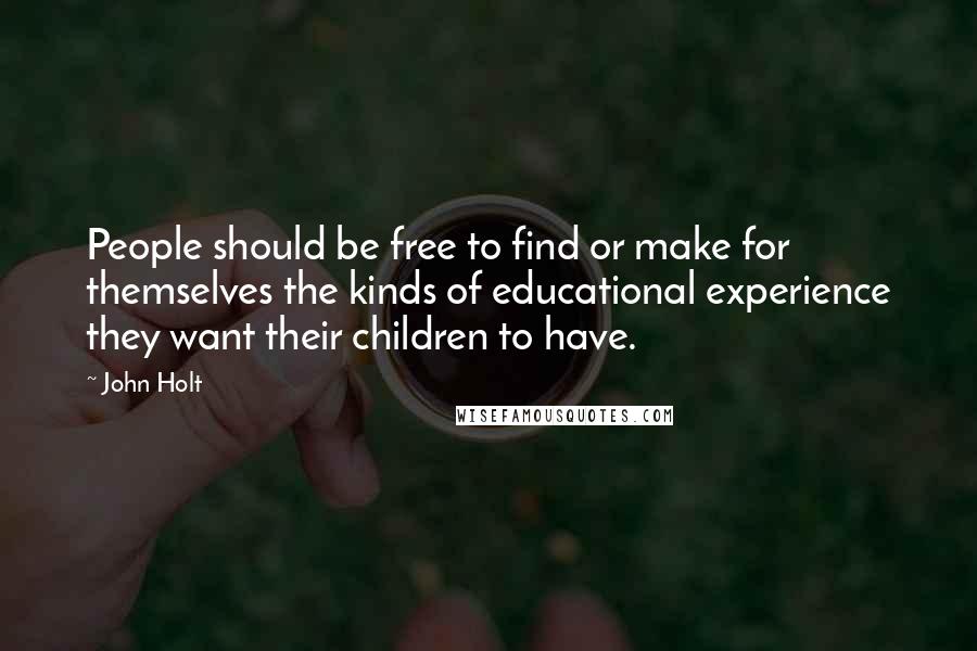 John Holt Quotes: People should be free to find or make for themselves the kinds of educational experience they want their children to have.