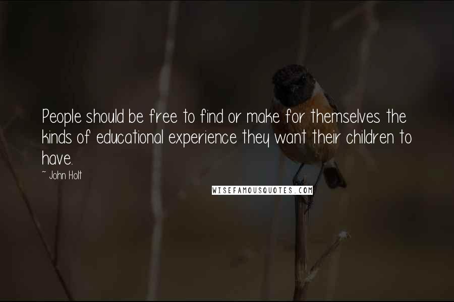John Holt Quotes: People should be free to find or make for themselves the kinds of educational experience they want their children to have.