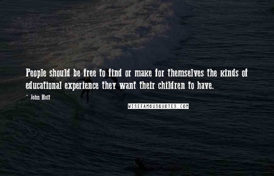 John Holt Quotes: People should be free to find or make for themselves the kinds of educational experience they want their children to have.