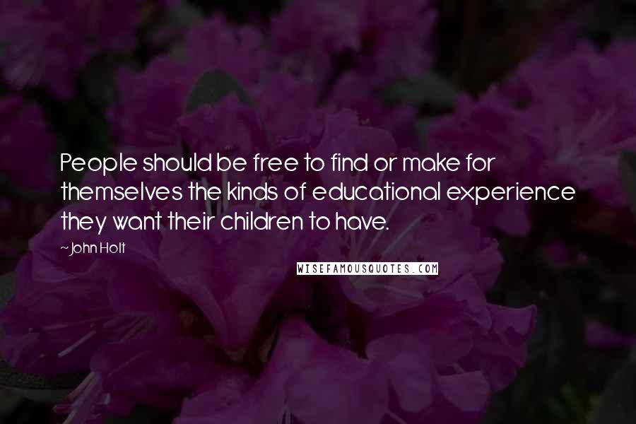 John Holt Quotes: People should be free to find or make for themselves the kinds of educational experience they want their children to have.