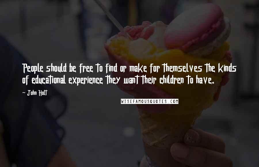 John Holt Quotes: People should be free to find or make for themselves the kinds of educational experience they want their children to have.