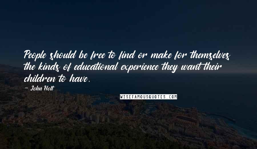 John Holt Quotes: People should be free to find or make for themselves the kinds of educational experience they want their children to have.